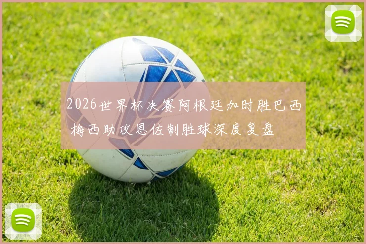 2026世界杯决赛阿根廷加时胜巴西 梅西助攻恩佐制胜球深度复盘