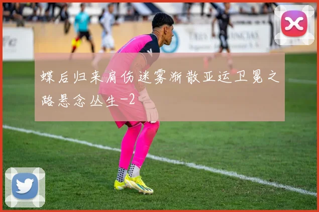 蝶后归来肩伤迷雾渐散亚运卫冕之路悬念丛生