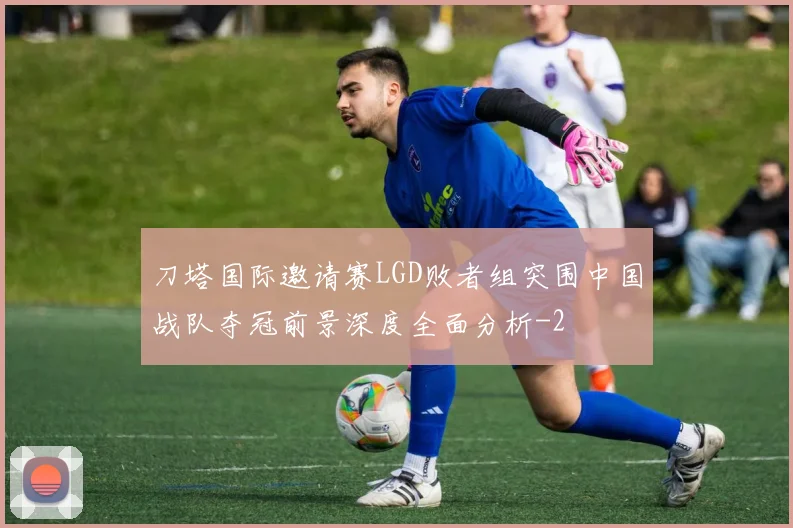 刀塔国际邀请赛LGD败者组突围中国战队夺冠前景深度全面分析