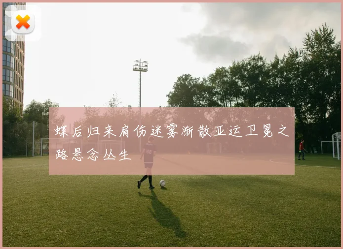 蝶后归来肩伤迷雾渐散亚运卫冕之路悬念丛生