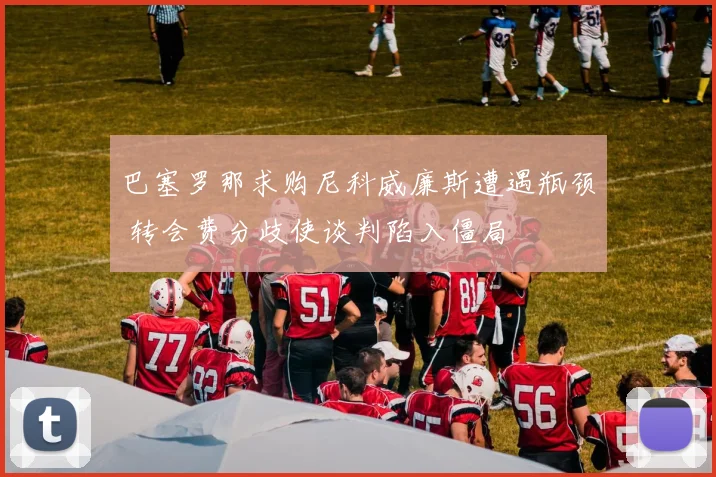 巴塞罗那求购尼科威廉斯遭遇瓶颈 转会费分歧使谈判陷入僵局