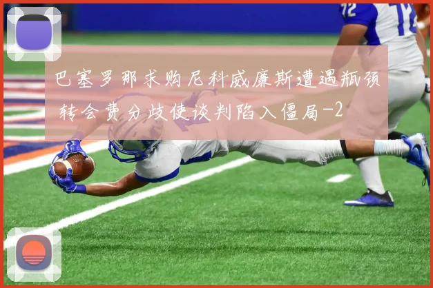巴塞罗那求购尼科威廉斯遭遇瓶颈 转会费分歧使谈判陷入僵局
