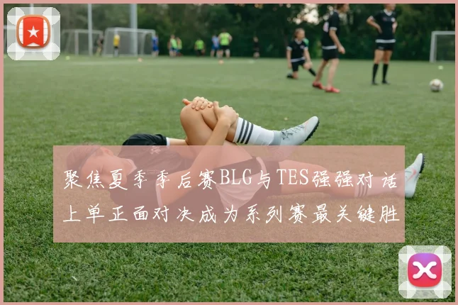 聚焦夏季季后赛BLG与TES强强对话上单正面对决成为系列赛最关键胜负手
