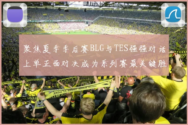 聚焦夏季季后赛BLG与TES强强对话上单正面对决成为系列赛最关键胜负手