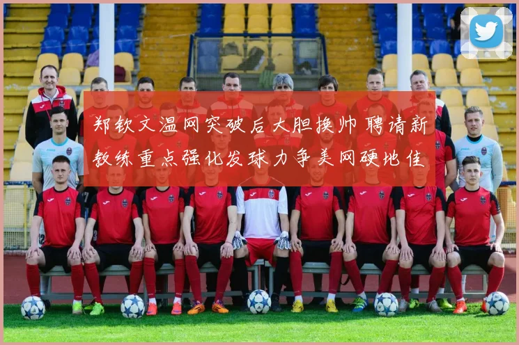 郑钦文温网突破后大胆换帅 聘请新教练重点强化发球力争美网硬地佳绩