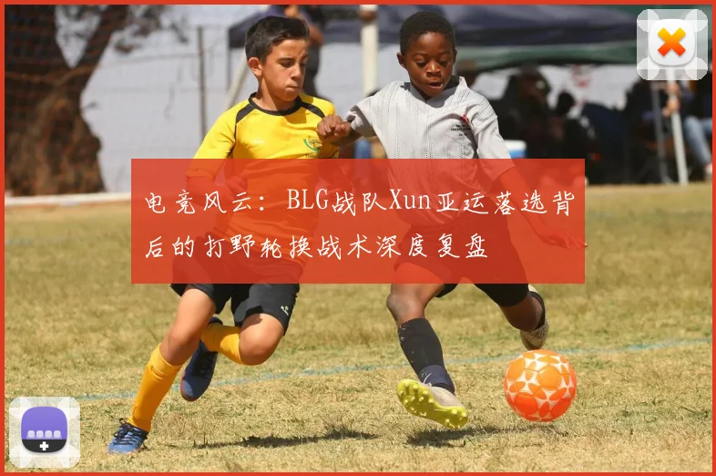 电竞风云：BLG战队Xun亚运落选背后的打野轮换战术深度复盘