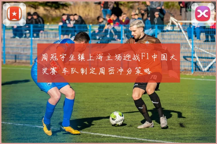 周冠宇坐镇上海主场迎战F1中国大奖赛 车队制定周密冲分策略