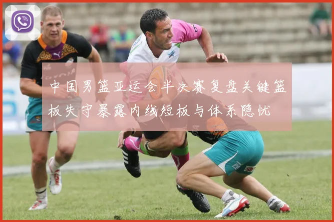 中国男篮亚运会半决赛复盘关键篮板失守暴露内线短板与体系隐忧