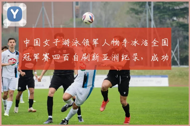 中国女子游泳领军人物李冰洁全国冠军赛四百自刷新亚洲纪录，成功斩获洛杉矶奥运直通门票
