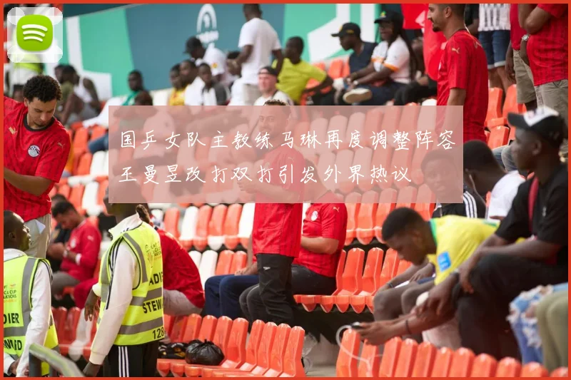 国乒女队主教练马琳再度调整阵容王曼昱改打双打引发外界热议