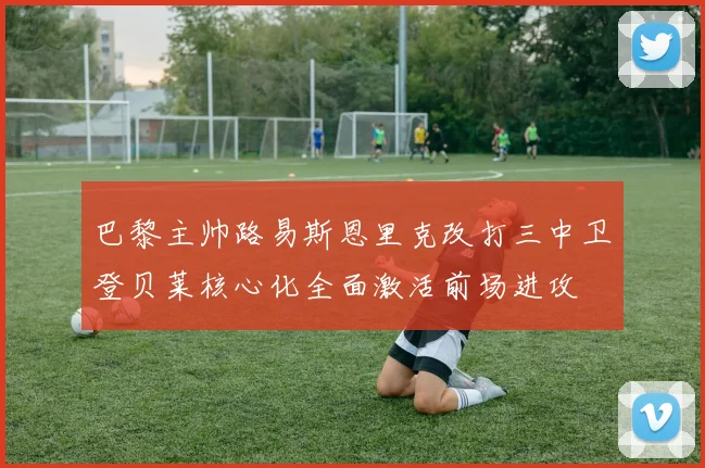 巴黎主帅路易斯恩里克改打三中卫登贝莱核心化全面激活前场进攻