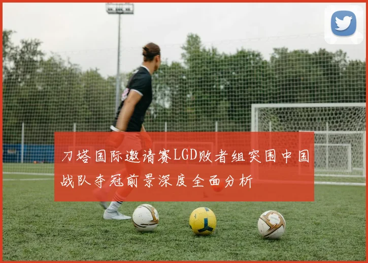 刀塔国际邀请赛LGD败者组突围中国战队夺冠前景深度全面分析