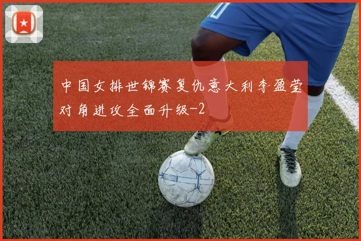 中国女排世锦赛复仇意大利李盈莹对角进攻全面升级