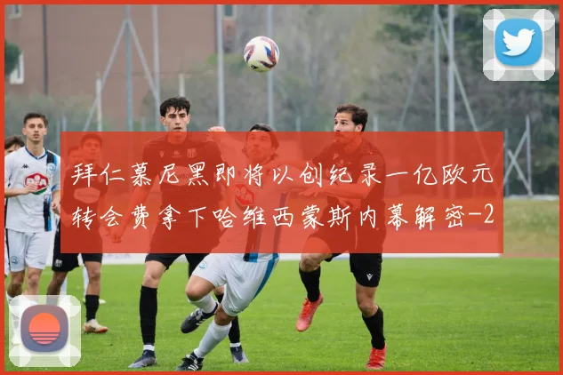拜仁慕尼黑即将以创纪录一亿欧元转会费拿下哈维西蒙斯内幕解密