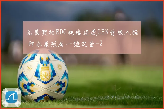无畏契约EDG绝境逆袭GEN晋级八强 郑永康残局一锤定音