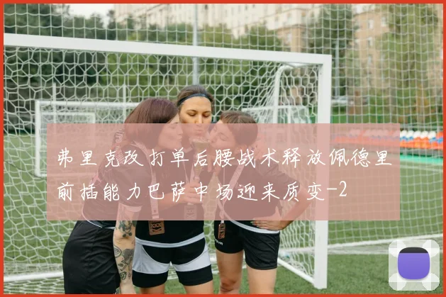弗里克改打单后腰战术释放佩德里前插能力巴萨中场迎来质变