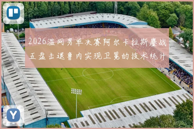 2026温网男单决赛阿尔卡拉斯鏖战五盘击退鲁内实现卫冕的技术统计深度解读