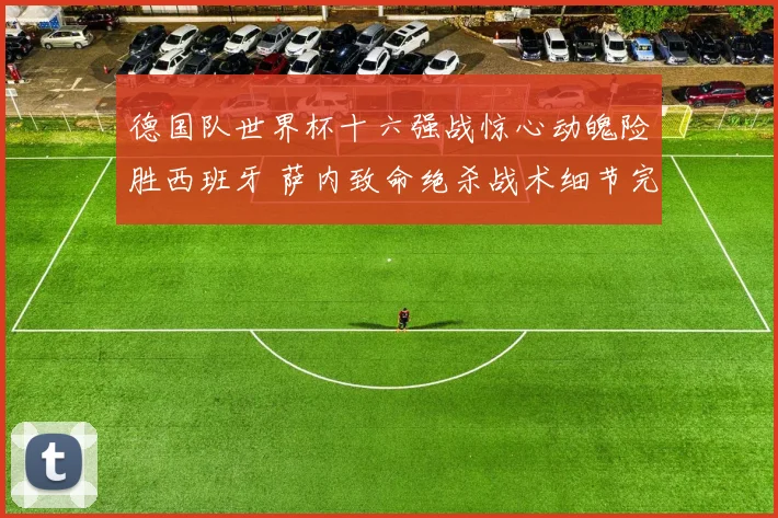 德国队世界杯十六强战惊心动魄险胜西班牙 萨内致命绝杀战术细节完美复盘