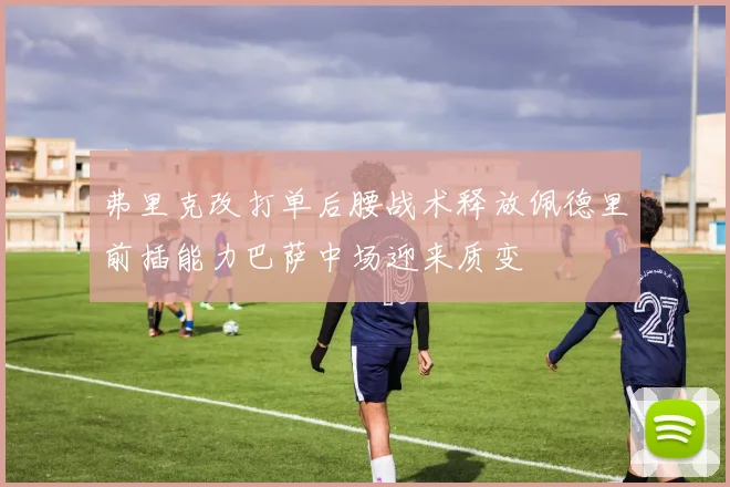 弗里克改打单后腰战术释放佩德里前插能力巴萨中场迎来质变