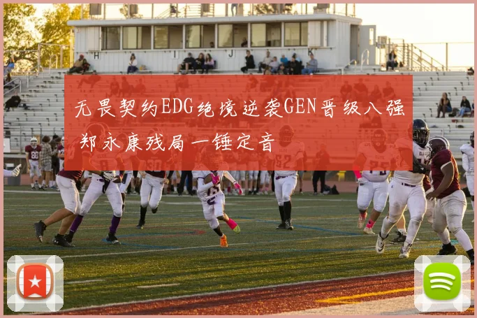 无畏契约EDG绝境逆袭GEN晋级八强 郑永康残局一锤定音