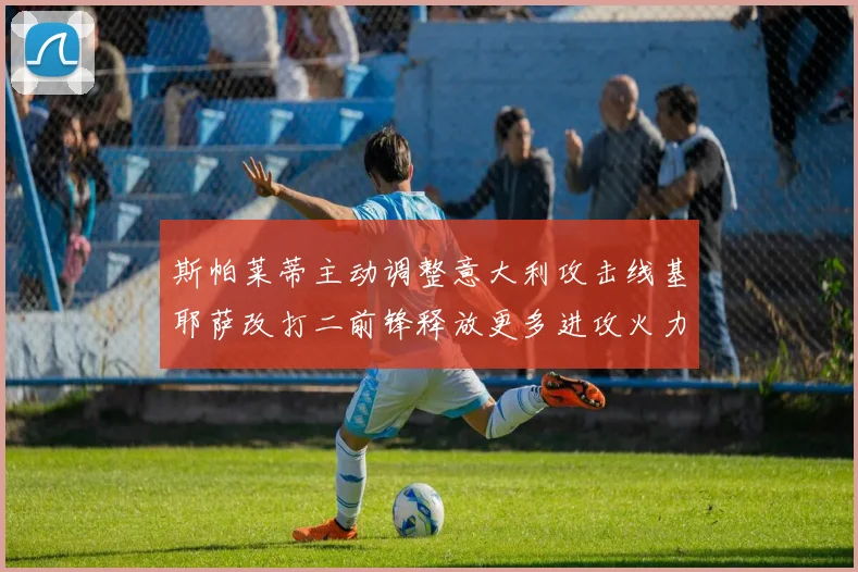 斯帕莱蒂主动调整意大利攻击线基耶萨改打二前锋释放更多进攻火力