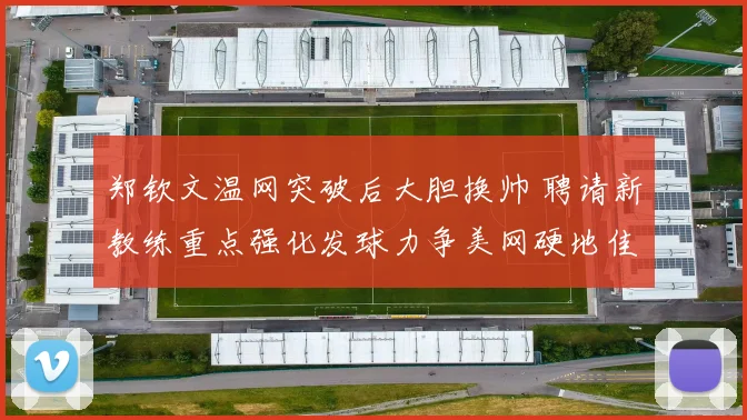 郑钦文温网突破后大胆换帅 聘请新教练重点强化发球力争美网硬地佳绩